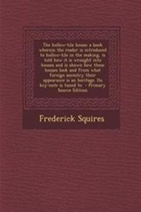 The Hollow-Tile House; A Book Wherein the Reader Is Introduced to Hollow-Tile in the Making, Is Told How It Is Wrought Into Houses and Is Shown How These Houses Look and from What Foreign Ancestry Their Appearance Is an Heritage. Its Key-Note Is Tu