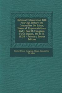 National Colonization Bill: Hearings Before the Committee on Labor, House of Representatives, Sixty-Fourth Congress, First Session, on H. R. 11329