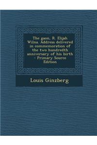 The Gaon, R. Elijah Wilna. Address Delivered in Commemoration of the Two Hundredth Anniversary of His Birth - Primary Source Edition