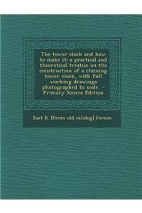 The Tower Clock and How to Make It; A Practical and Theoretical Treatise on the Construction of a Chiming Tower Clock, with Full Working Drawings Phot