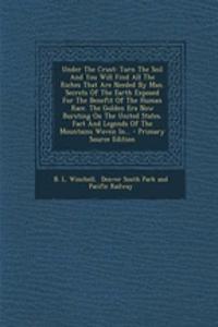 Under the Crust: Turn the Soil and You Will Find All the Riches That Are Needed by Man. Secrets of the Earth Exposed for the Benefit of the Human Race. the Golden Er