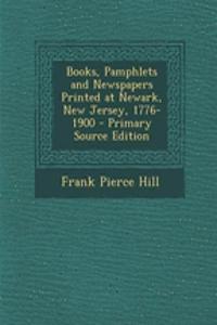 Books, Pamphlets and Newspapers Printed at Newark, New Jersey, 1776-1900 - Primary Source Edition