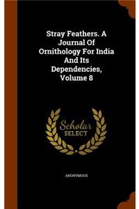 Stray Feathers. a Journal of Ornithology for India and Its Dependencies, Volume 8