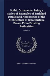 Gothic Ornaments, Being a Series of Examples of Enriched Details and Accessories of the Architecture of Great Britain. Drawn From Existing Authorities; Volume 1