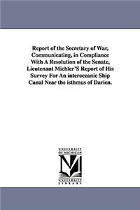Report of the Secretary of War, Communicating, in Compliance with a Resolution of the Senate, Lieutenant Michler's Report of His Survey for an Interoc