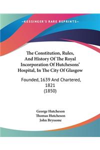 Constitution, Rules, And History Of The Royal Incorporation Of Hutchesons' Hospital, In The City Of Glasgow