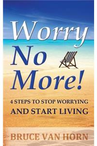 Worry No More! 4 Steps to Stop Worrying and Start Living