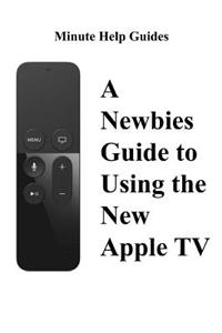 Newbies Guide to Using the New Apple TV (Fourth Generation): The Beginners Guide to Using Guide to Using Siri, the Touch Surface Remote, and More