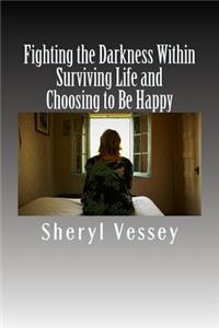 Fighting the Darkness Within: Surviving Life and Choosing to Be Happy: Surviving Life and Choosing to Be Happy