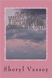 Fighting the Darkness, Surviving a Difficult Life and Choosing to Be Happy