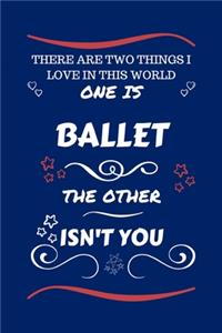 There Are Two Things I Love In This World One Is Ballet The Other Isn't You