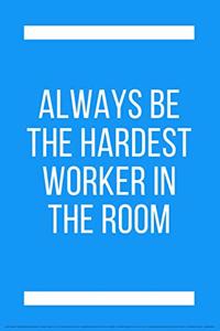 Always be the hardest worker in the room