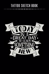 Tattoo Sketch Book - Today Is A Great Day To Learn Something New
