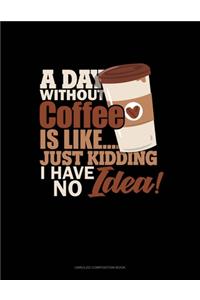 A Day Without Coffee Is Like.. Just Kidding, I Have No Idea!