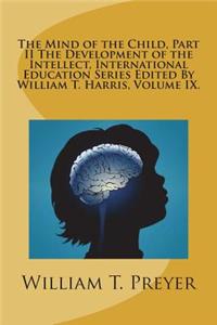 The Mind of the Child, Part II the Development of the Intellect, International Education Series Edited by William T. Harris, Volume IX.