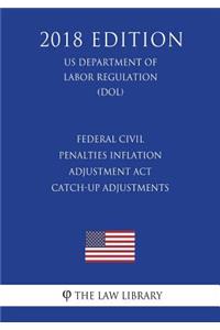 Federal Civil Penalties Inflation Adjustment Act Catch-Up Adjustments (US Department of Labor Regulation) (DOL) (2018 Edition)