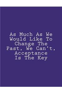 As Much As We Would Like To Change The Past, We Can't, Acceptance Is The Key