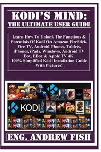Kodi's Mind: The Ultimate User Guide: Learn How to Unlock the Functions & Potentials of Kodi on Amazon Firestick, Fire Tv, Android Phones, Tablets, Iphones, Ipads, Windows, Android TV Box, Ebox & Apple TV 4k. 100% Simplified Kodi Installation Guide