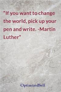 If you want to change the world, pick up your pen and write. -Martin Luther