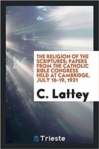 The religion of the Scriptures; papers from the Catholic Bible Congress held at Cambridge, July 16-19, 1921