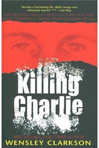 Killing Charlie: The Bloody, Bullet-Riddled Hunt for the Most Powerful Great Train Robber of All