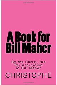 A Book for Bill Maher: By the Christ, the Re-Incarnation of Bill Maher