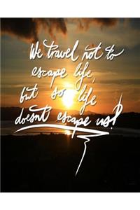 We Travel not to escape life, but so life doesn't escape us