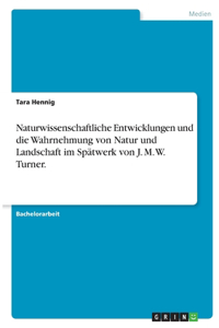 Naturwissenschaftliche Entwicklungen und die Wahrnehmung von Natur und Landschaft im Spätwerk von J. M. W. Turner.