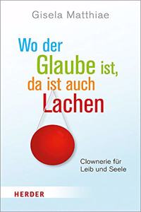 Wo Der Glaube Ist, Da Ist Auch Lachen: Clownerie Fur Leib Und Seele