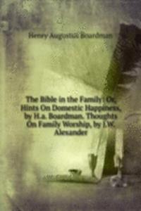Bible in the Family: Or, Hints On Domestic Happiness, by H.a. Boardman. Thoughts On Family Worship, by J.W. Alexander