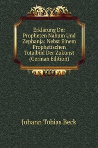 Erklarung Der Propheten Nahum Und Zephanja: Nebst Einem Prophetischen Totalbild Der Zukunst (German Edition)