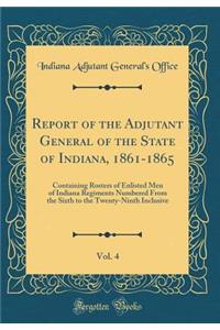 Report of the Adjutant General of the State of Indiana, 1861-1865, Vol. 4: Containing Rosters of Enlisted Men of Indiana Regiments Numbered from the Sixth to the Twenty-Ninth Inclusive (Classic Reprint): Containing Rosters of Enlisted Men of Indiana Regiments Numbered from the Sixth to the Twenty-Ninth Inclusive (Classic Reprint)