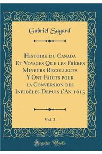 Histoire Du Canada Et Voyages Que Les FrÃ¨res Mineurs Recollects Y Ont Faicts Pour La Conversion Des InfidÃ¨les Depuis l'An 1615, Vol. 3 (Classic Reprint)