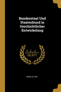 Bundesstaat Und Staatenbund in Geschichtlicher Entwickelung