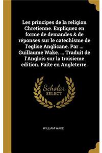 Les principes de la religion Chretienne. Expliquez en forme de demandes & de réponses sur le catechisme de l'eglise Anglicane. Par ... Guillaume Wake. ... Traduit de l'Anglois sur la troisieme edition. Faite en Angleterre.