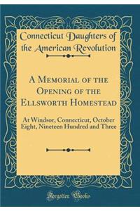 A Memorial of the Opening of the Ellsworth Homestead: At Windsor, Connecticut, October Eight, Nineteen Hundred and Three (Classic Reprint): At Windsor, Connecticut, October Eight, Nineteen Hundred and Three (Classic Reprint)