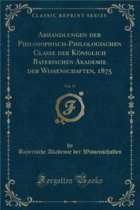 Abhandlungen Der Philosophisch-Philologischen Classe Der Königlich Bayerischen Akademie Der Wissenschaften, 1875, Vol. 13 (Classic Reprint)