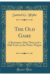 The Old Game: A Retrospect After Three and a Half Years on the Water-Wagon (Classic Reprint)