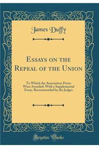 Essays on the Repeal of the Union: To Which the Association Prizes Were Awarded: With a Supplemental Essay, Recommended by the Judges (Classic Reprint)