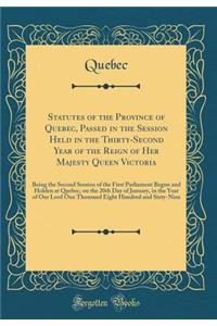 Statutes of the Province of Quebec, Passed in the Session Held in the Thirty-Second Year of the Reign of Her Majesty Queen Victoria: Being the Second Session of the First Parliament Begun and Holden at Quebec, on the 20th Day of January, in the Yea: Being the Second Session of the First Parliament Begun and Holden at Quebec, on the 20th Day of January, in the Year of Ou