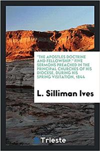 Apostles Doctrine and Fellowship. Five Sermons Preached in the Principal Churches of His Diocese, During His Spring Visitation, 1844