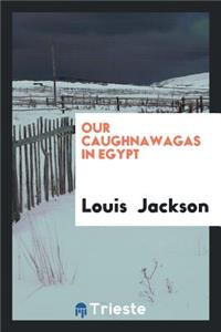 Our Caughnawagas in Egypt: A Narrative of What Was Seen and Accomplished by ...