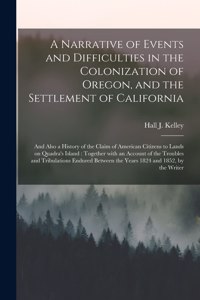 Narrative of Events and Difficulties in the Colonization of Oregon, and the Settlement of California [microform]