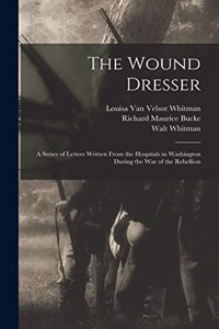 The Wound Dresser; a Series of Letters Written From the Hospitals in Washington During the war of the Rebellion