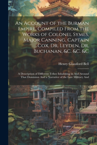 Account of the Burman Empire, Compiled From the Works of Colonel Symes, Major Canning, Captain Cox, Dr. Leyden, Dr. Buchanan, &C. &C. &C