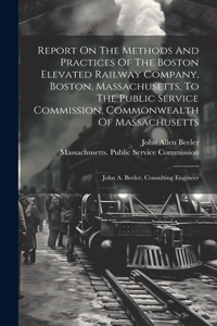 Report On The Methods And Practices Of The Boston Elevated Railway Company, Boston, Massachusetts, To The Public Service Commission, Commonwealth Of Massachusetts