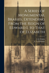 Series of Monumental Brasses, Extending From the Reign of Edward I. to That of Elizabeth