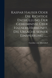 Kaspar Hauser Oder Die Richtige Enthüllung Der Geheimnisse Über Hausers Herkunft, Die Ursache Seiner Einsperrung ......