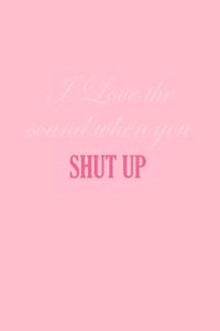 I Love The Sound When You Shut Up