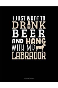 I Just Want To Drink Beer & Hang With My Labrador